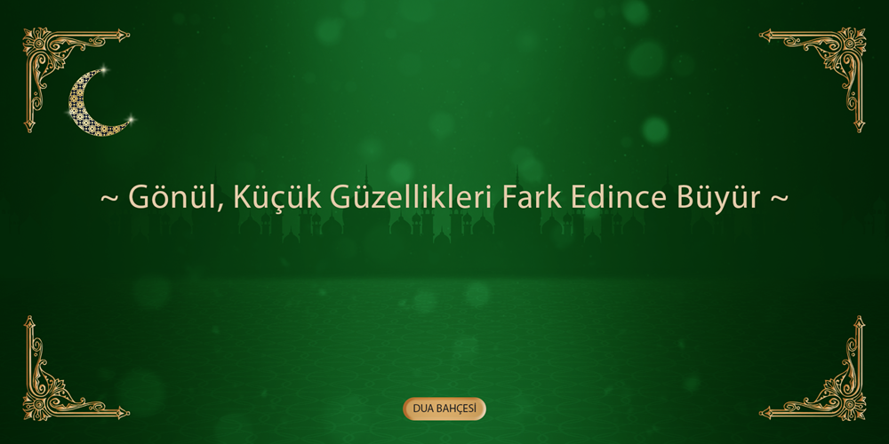 Gönül, Küçük Güzellikleri Fark Edince Büyür.